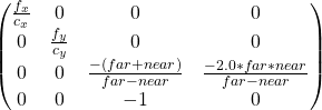 \[\begin{pmatrix} \frac{f_x}{c_x} & 0 & 0 & 0 \\ 0 & \frac{f_y}{c_y} & 0 & 0 \\ 0 & 0 & \frac{-(far+near)}{far-near} & \frac{-2.0*far*near}{far-near} \\ 0 & 0 & -1 & 0 \end{pmatrix}\]